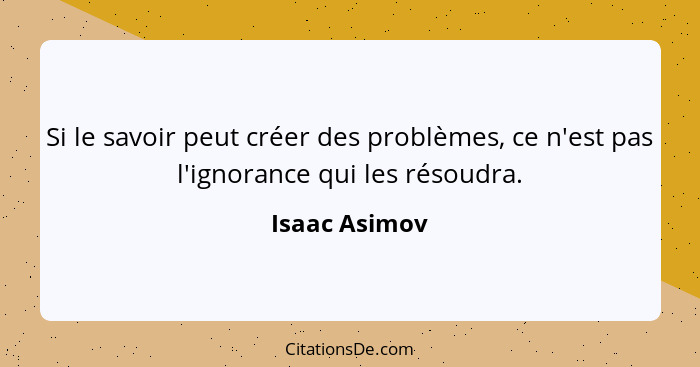 Si le savoir peut créer des problèmes, ce n'est pas l'ignorance qui les résoudra.... - Isaac Asimov
