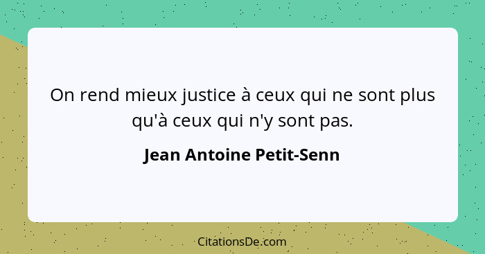 On rend mieux justice à ceux qui ne sont plus qu'à ceux qui n'y sont pas.... - Jean Antoine Petit-Senn