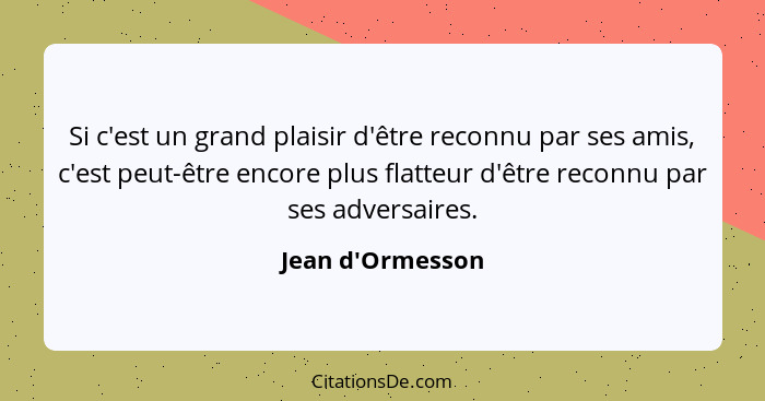 Si c'est un grand plaisir d'être reconnu par ses amis, c'est peut-être encore plus flatteur d'être reconnu par ses adversaires.... - Jean d'Ormesson