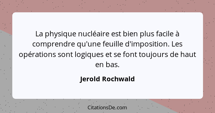 La physique nucléaire est bien plus facile à comprendre qu'une feuille d'imposition. Les opérations sont logiques et se font toujour... - Jerold Rochwald