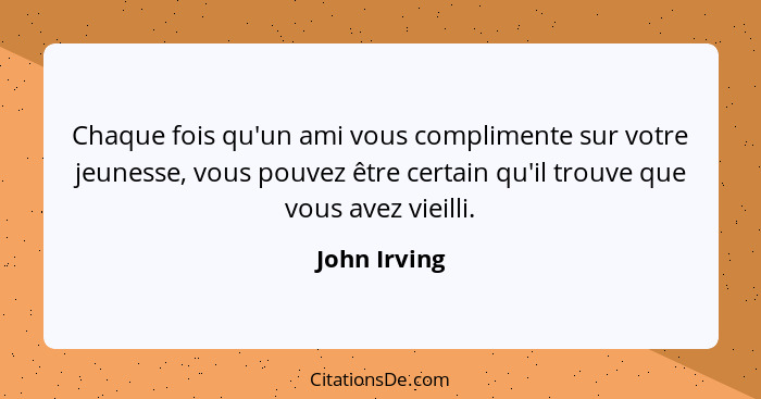 Chaque fois qu'un ami vous complimente sur votre jeunesse, vous pouvez être certain qu'il trouve que vous avez vieilli.... - John Irving