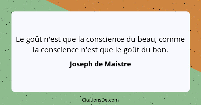 Le goût n'est que la conscience du beau, comme la conscience n'est que le goût du bon.... - Joseph de Maistre