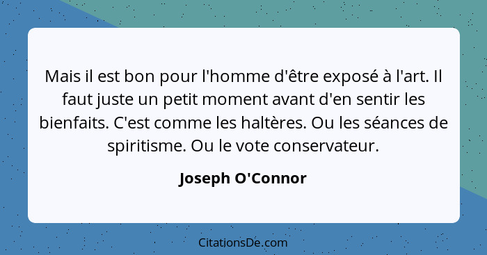 Mais il est bon pour l'homme d'être exposé à l'art. Il faut juste un petit moment avant d'en sentir les bienfaits. C'est comme l... - Joseph O'Connor