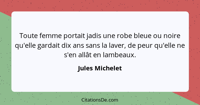 Toute femme portait jadis une robe bleue ou noire qu'elle gardait dix ans sans la laver, de peur qu'elle ne s'en allât en lambeaux.... - Jules Michelet