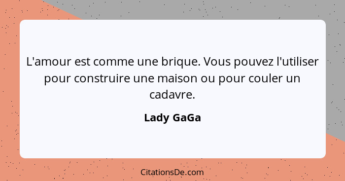 L'amour est comme une brique. Vous pouvez l'utiliser pour construire une maison ou pour couler un cadavre.... - Lady GaGa