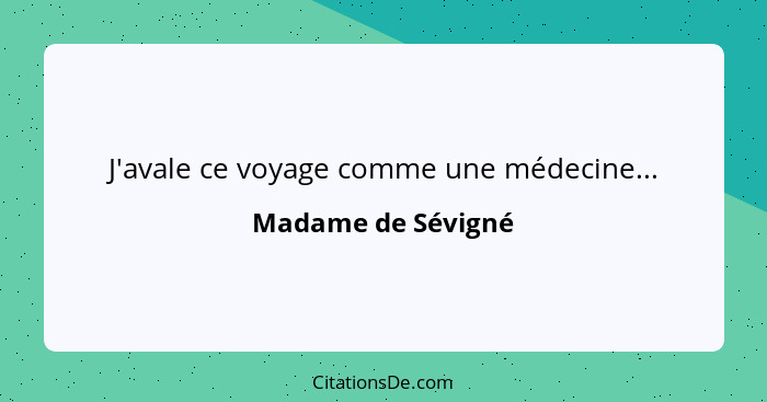 J'avale ce voyage comme une médecine...... - Madame de Sévigné