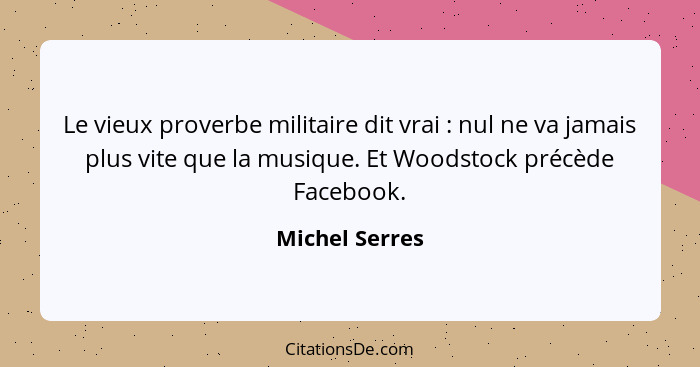 Le vieux proverbe militaire dit vrai : nul ne va jamais plus vite que la musique. Et Woodstock précède Facebook.... - Michel Serres