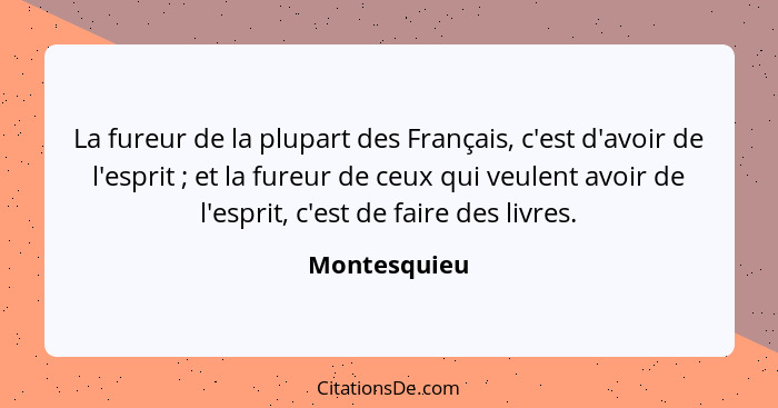 La fureur de la plupart des Français, c'est d'avoir de l'esprit ; et la fureur de ceux qui veulent avoir de l'esprit, c'est de fair... - Montesquieu