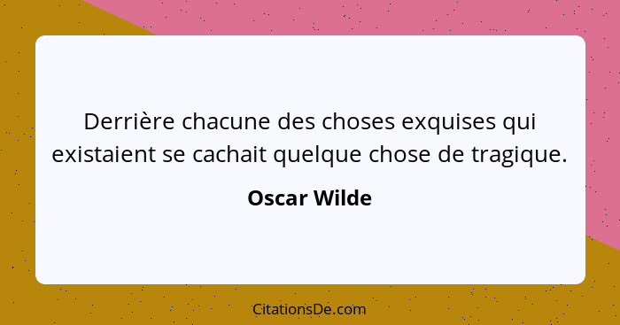 Derrière chacune des choses exquises qui existaient se cachait quelque chose de tragique.... - Oscar Wilde