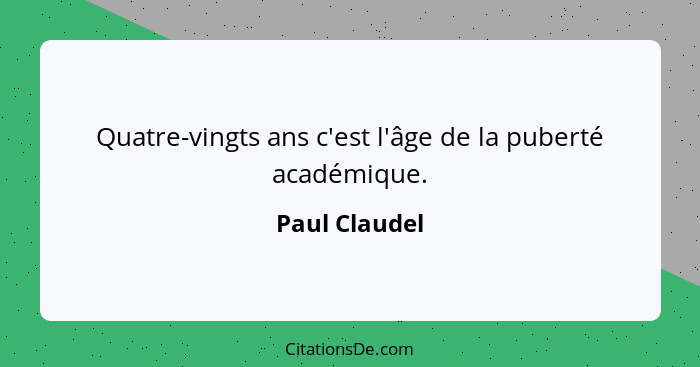 Quatre-vingts ans c'est l'âge de la puberté académique.... - Paul Claudel