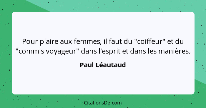 Pour plaire aux femmes, il faut du "coiffeur" et du "commis voyageur" dans l'esprit et dans les manières.... - Paul Léautaud