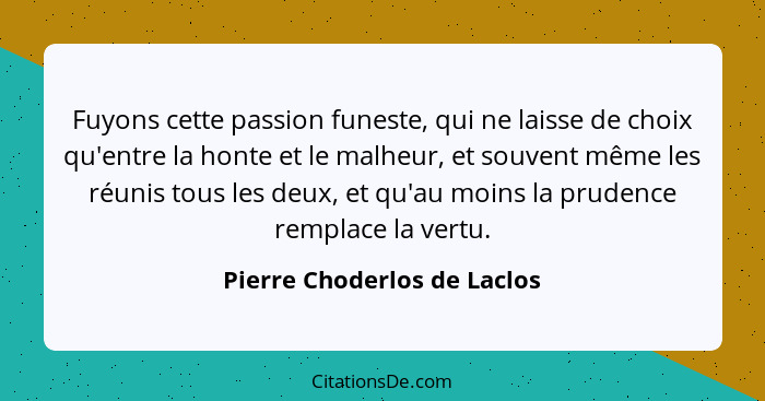 Fuyons cette passion funeste, qui ne laisse de choix qu'entre la honte et le malheur, et souvent même les réunis tous les... - Pierre Choderlos de Laclos