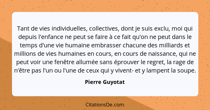 Tant de vies individuelles, collectives, dont je suis exclu, moi qui depuis l'enfance ne peut se faire à ce fait qu'on ne peut dans l... - Pierre Guyotat