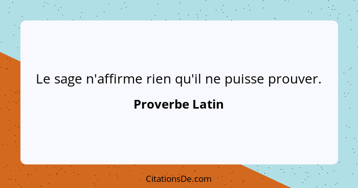 Le sage n'affirme rien qu'il ne puisse prouver.... - Proverbe Latin