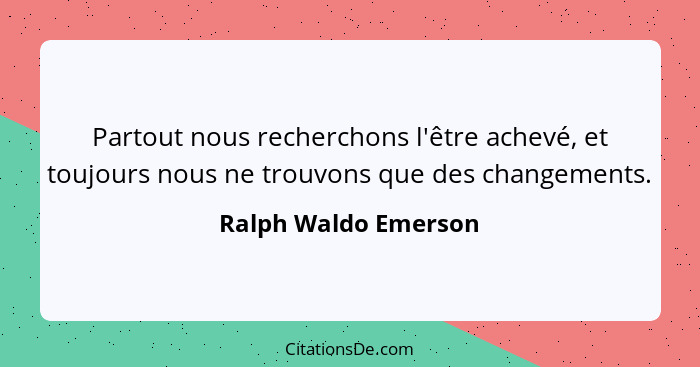 Partout nous recherchons l'être achevé, et toujours nous ne trouvons que des changements.... - Ralph Waldo Emerson