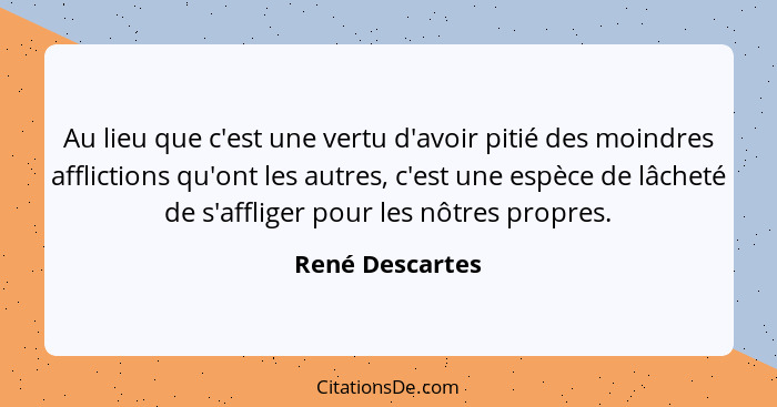 Au lieu que c'est une vertu d'avoir pitié des moindres afflictions qu'ont les autres, c'est une espèce de lâcheté de s'affliger pour... - René Descartes