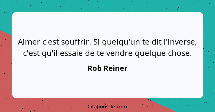 Aimer c'est souffrir. Si quelqu'un te dit l'inverse, c'est qu'il essaie de te vendre quelque chose.... - Rob Reiner