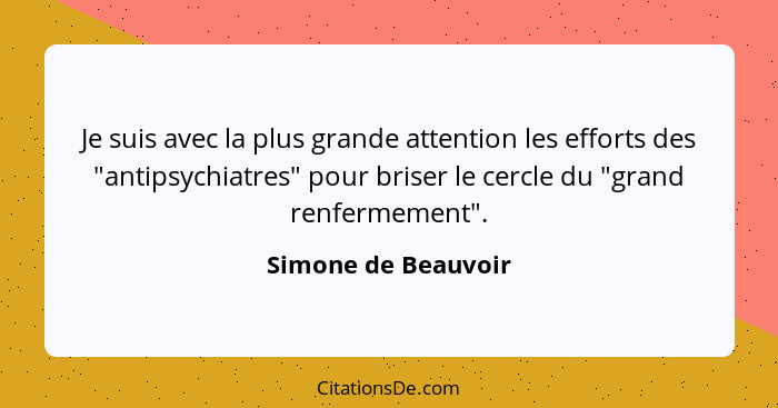 Je suis avec la plus grande attention les efforts des "antipsychiatres" pour briser le cercle du "grand renfermement".... - Simone de Beauvoir