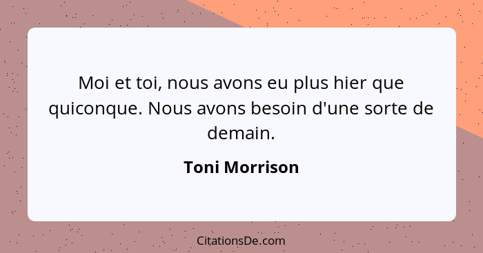 Moi et toi, nous avons eu plus hier que quiconque. Nous avons besoin d'une sorte de demain.... - Toni Morrison