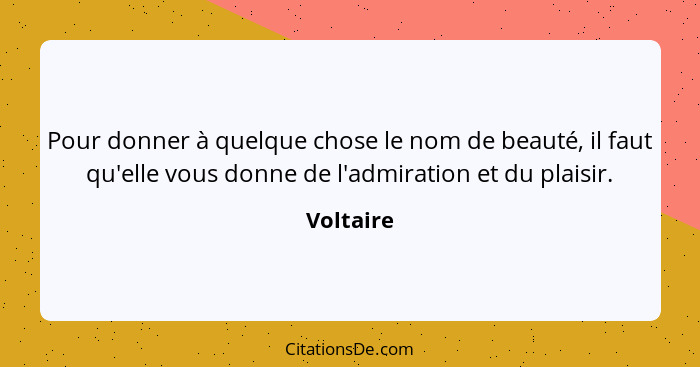 Pour donner à quelque chose le nom de beauté, il faut qu'elle vous donne de l'admiration et du plaisir.... - Voltaire