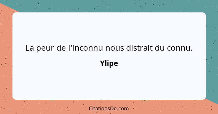 La peur de l'inconnu nous distrait du connu.... - Ylipe