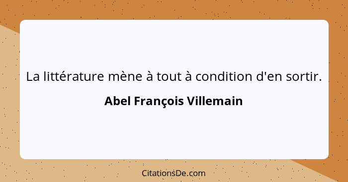 La littérature mène à tout à condition d'en sortir.... - Abel François Villemain