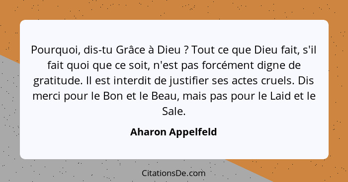 Pourquoi, dis-tu Grâce à Dieu ? Tout ce que Dieu fait, s'il fait quoi que ce soit, n'est pas forcément digne de gratitude. Il... - Aharon Appelfeld