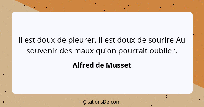 Il est doux de pleurer, il est doux de sourire Au souvenir des maux qu'on pourrait oublier.... - Alfred de Musset