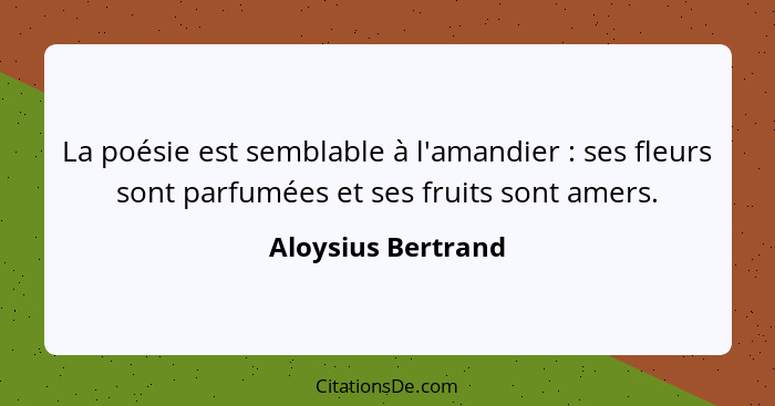 La poésie est semblable à l'amandier : ses fleurs sont parfumées et ses fruits sont amers.... - Aloysius Bertrand