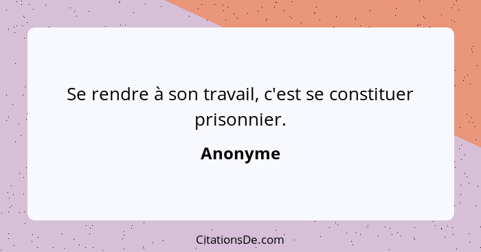 Se rendre à son travail, c'est se constituer prisonnier.... - Anonyme