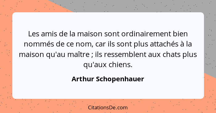 Les amis de la maison sont ordinairement bien nommés de ce nom, car ils sont plus attachés à la maison qu'au maître ; ils r... - Arthur Schopenhauer