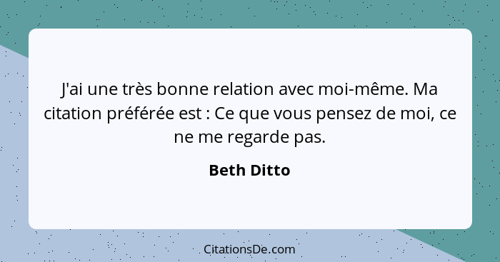 J'ai une très bonne relation avec moi-même. Ma citation préférée est : Ce que vous pensez de moi, ce ne me regarde pas.... - Beth Ditto