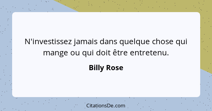 N'investissez jamais dans quelque chose qui mange ou qui doit être entretenu.... - Billy Rose