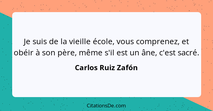 Je suis de la vieille école, vous comprenez, et obéir à son père, même s'il est un âne, c'est sacré.... - Carlos Ruiz Zafón