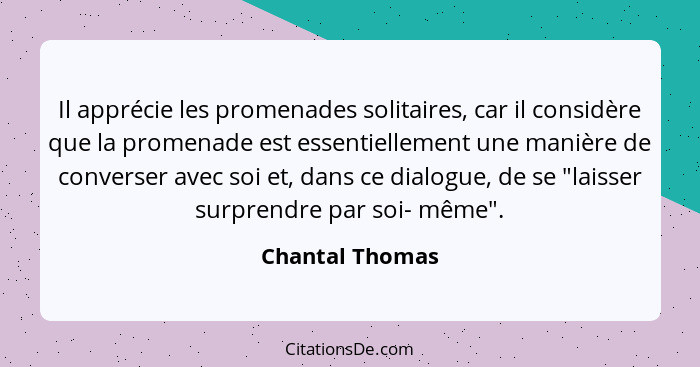 Il apprécie les promenades solitaires, car il considère que la promenade est essentiellement une manière de converser avec soi et, da... - Chantal Thomas