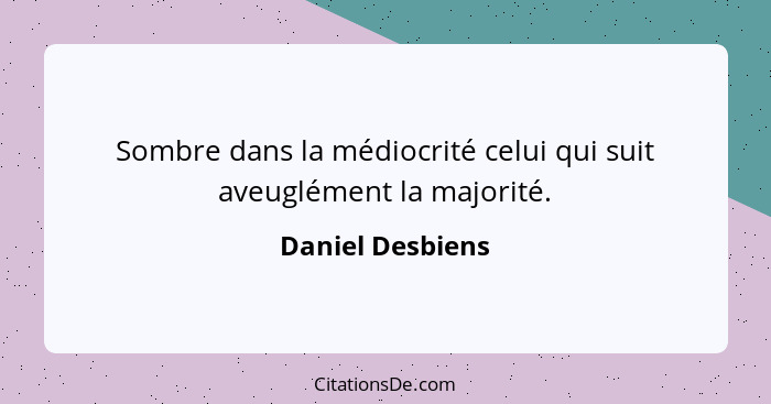 Sombre dans la médiocrité celui qui suit aveuglément la majorité.... - Daniel Desbiens