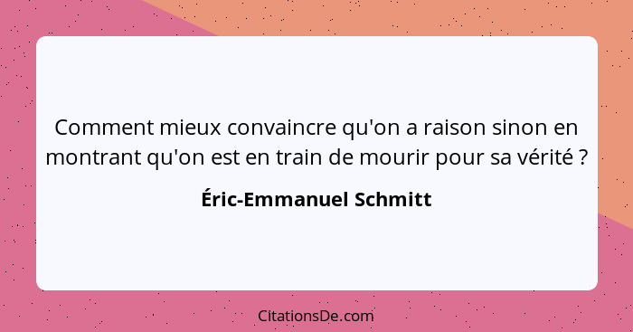 Comment mieux convaincre qu'on a raison sinon en montrant qu'on est en train de mourir pour sa vérité ?... - Éric-Emmanuel Schmitt