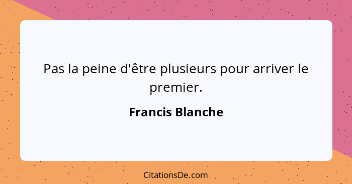 Pas la peine d'être plusieurs pour arriver le premier.... - Francis Blanche