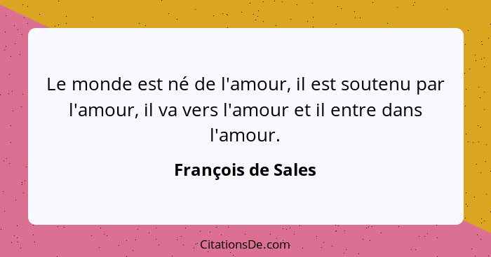 Le monde est né de l'amour, il est soutenu par l'amour, il va vers l'amour et il entre dans l'amour.... - François de Sales