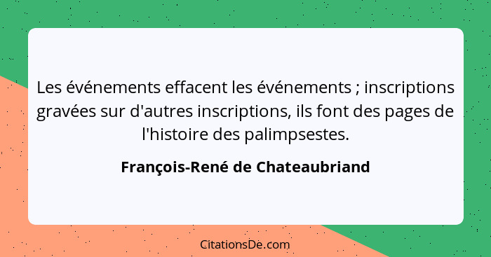 Les événements effacent les événements ; inscriptions gravées sur d'autres inscriptions, ils font des pages de l... - François-René de Chateaubriand