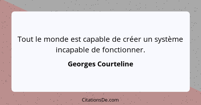 Tout le monde est capable de créer un système incapable de fonctionner.... - Georges Courteline