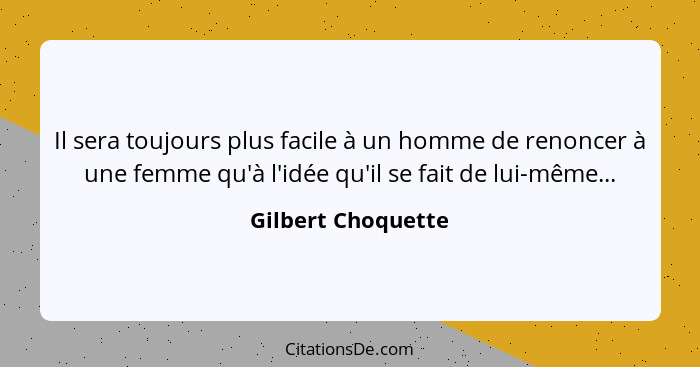 Il sera toujours plus facile à un homme de renoncer à une femme qu'à l'idée qu'il se fait de lui-même...... - Gilbert Choquette