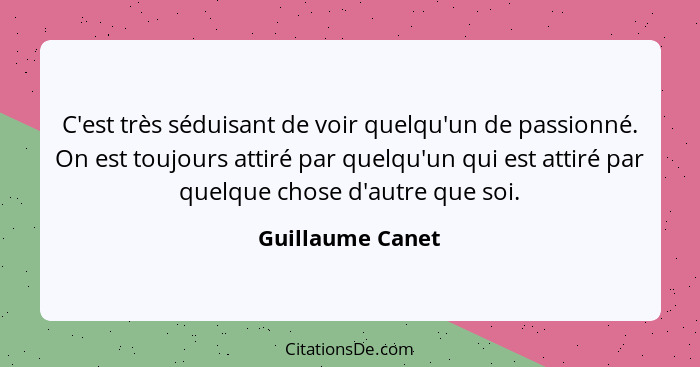 C'est très séduisant de voir quelqu'un de passionné. On est toujours attiré par quelqu'un qui est attiré par quelque chose d'autre q... - Guillaume Canet