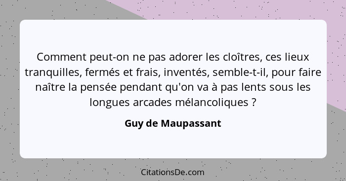 Comment peut-on ne pas adorer les cloîtres, ces lieux tranquilles, fermés et frais, inventés, semble-t-il, pour faire naître la pe... - Guy de Maupassant