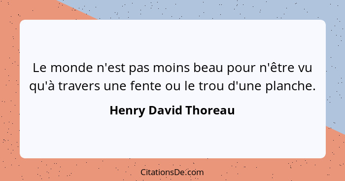 Le monde n'est pas moins beau pour n'être vu qu'à travers une fente ou le trou d'une planche.... - Henry David Thoreau