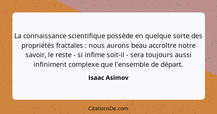 La connaissance scientifique possède en quelque sorte des propriétés fractales : nous aurons beau accroître notre savoir, le reste... - Isaac Asimov