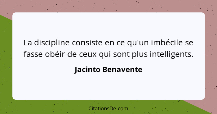 La discipline consiste en ce qu'un imbécile se fasse obéir de ceux qui sont plus intelligents.... - Jacinto Benavente