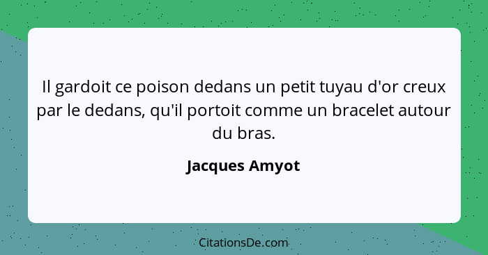 Il gardoit ce poison dedans un petit tuyau d'or creux par le dedans, qu'il portoit comme un bracelet autour du bras.... - Jacques Amyot