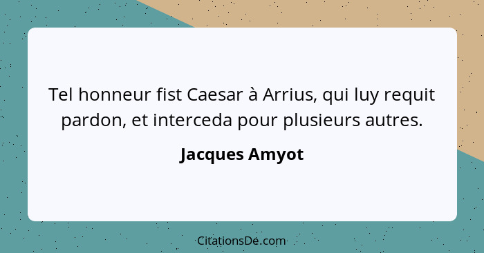 Tel honneur fist Caesar à Arrius, qui luy requit pardon, et interceda pour plusieurs autres.... - Jacques Amyot