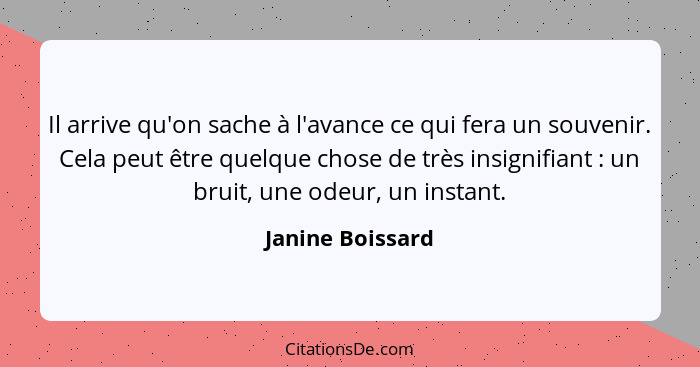 Il arrive qu'on sache à l'avance ce qui fera un souvenir. Cela peut être quelque chose de très insignifiant : un bruit, une ode... - Janine Boissard